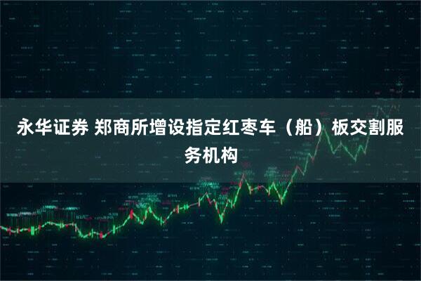 永华证券 郑商所增设指定红枣车（船）板交割服务机构