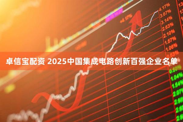 卓信宝配资 2025中国集成电路创新百强企业名单