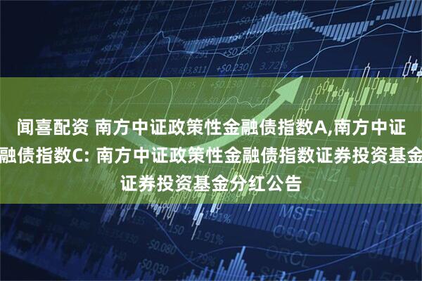 闻喜配资 南方中证政策性金融债指数A,南方中证政策性金融债指数C: 南方中证政策性金融债指数证券投资基金分红公告