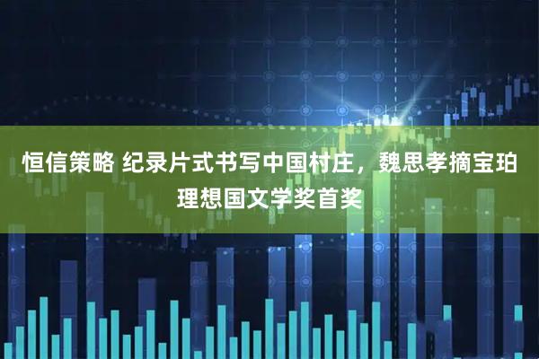 恒信策略 纪录片式书写中国村庄，魏思孝摘宝珀理想国文学奖首奖