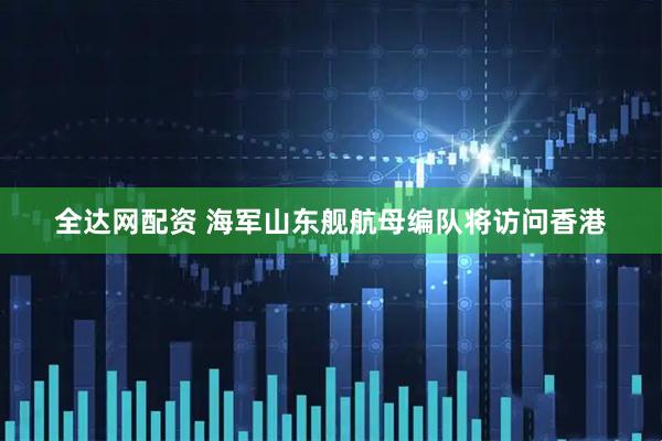 全达网配资 海军山东舰航母编队将访问香港
