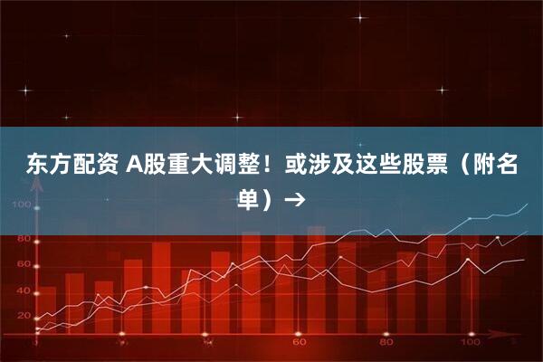 东方配资 A股重大调整！或涉及这些股票（附名单）→