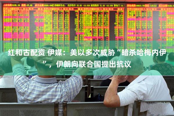 红和古配资 伊媒：美以多次威胁“暗杀哈梅内伊”，伊朗向联合国提出抗议