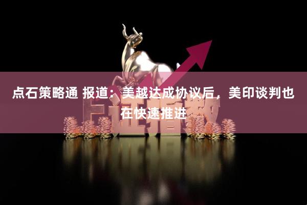 点石策略通 报道：美越达成协议后，美印谈判也在快速推进
