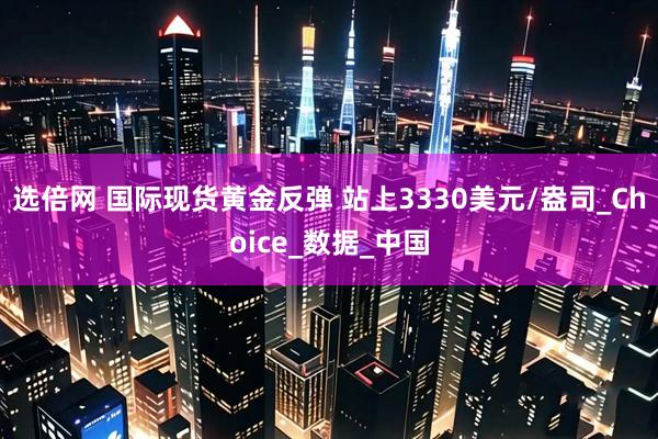 选倍网 国际现货黄金反弹 站上3330美元/盎司_Choice_数据_中国
