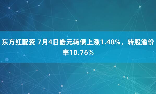 东方红配资 7月4日皓元转债上涨1.48%，转股溢价率10.76%