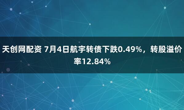 天创网配资 7月4日航宇转债下跌0.49%，转股溢价率12.84%