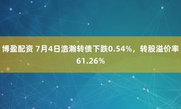 博盈配资 7月4日浩瀚转债下跌0.54%，转股溢价率61.26%