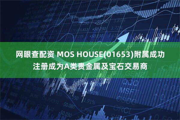 网眼查配资 MOS HOUSE(01653)附属成功注册成为A类贵金属及宝石交易商