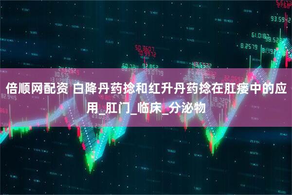 倍顺网配资 白降丹药捻和红升丹药捻在肛瘘中的应用_肛门_临床_分泌物