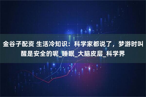金谷子配资 生活冷知识：科学家都说了，梦游时叫醒是安全的呢_睡眠_大脑皮层_科学界