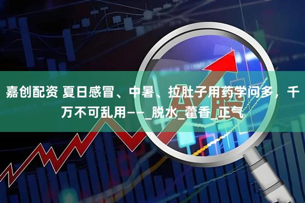 嘉创配资 夏日感冒、中暑、拉肚子用药学问多，千万不可乱用——_脱水_藿香_正气