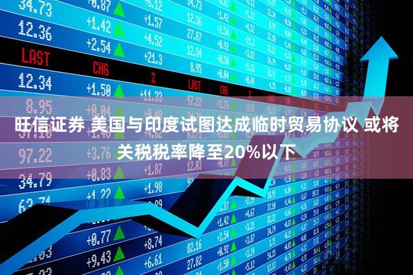 旺信证券 美国与印度试图达成临时贸易协议 或将关税税率降至20%以下