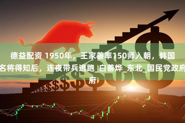 德益配资 1950年，王家善率150师入朝，韩国名将得知后，连夜带兵逃跑_白善烨_东北_国民党政府