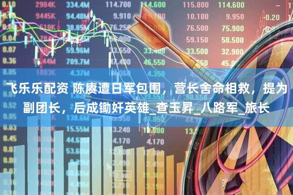 飞乐乐配资 陈赓遭日军包围，营长舍命相救，提为副团长，后成锄奸英雄_查玉昇_八路军_旅长
