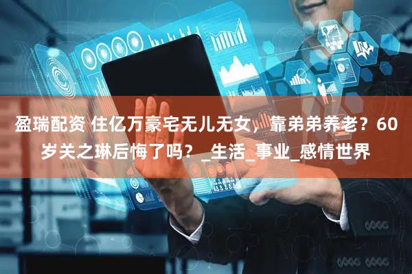 盈瑞配资 住亿万豪宅无儿无女，靠弟弟养老？60岁关之琳后悔了吗？_生活_事业_感情世界