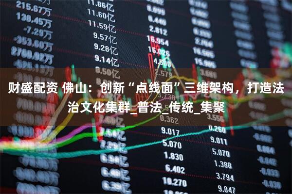 财盛配资 佛山：创新“点线面”三维架构，打造法治文化集群_普法_传统_集聚
