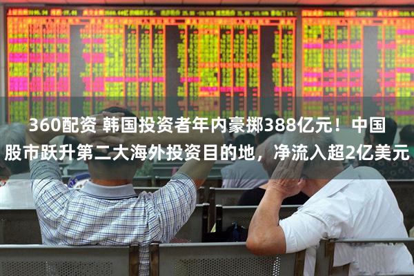 360配资 韩国投资者年内豪掷388亿元！中国股市跃升第二大海外投资目的地，净流入超2亿美元