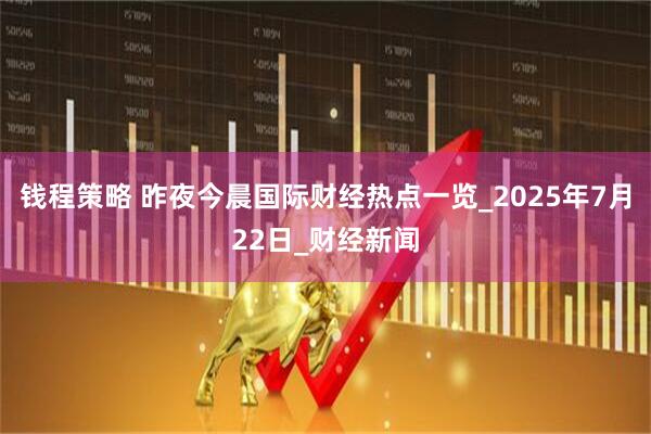 钱程策略 昨夜今晨国际财经热点一览_2025年7月22日_财经新闻