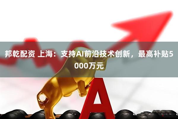 邦乾配资 上海：支持AI前沿技术创新，最高补贴5000万元