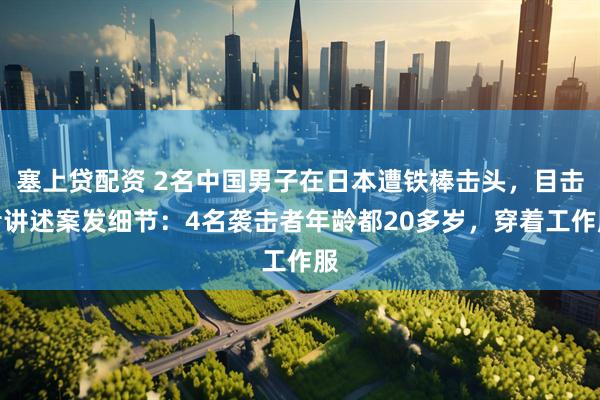 塞上贷配资 2名中国男子在日本遭铁棒击头，目击者讲述案发细节：4名袭击者年龄都20多岁，穿着工作服