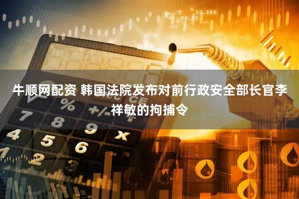 牛顺网配资 韩国法院发布对前行政安全部长官李祥敏的拘捕令