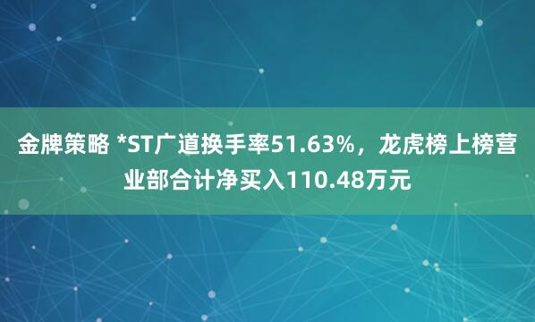 金牌策略 *ST广道换手率51.63%，龙虎榜上榜营业部合计净买入110.48万元