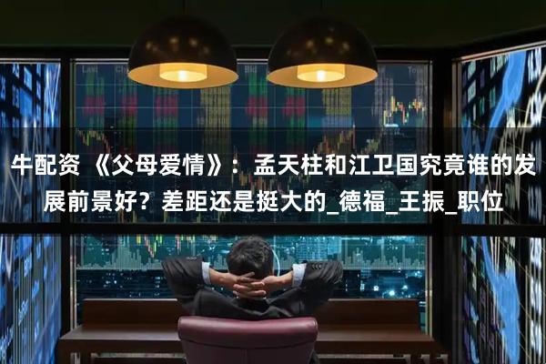 牛配资 《父母爱情》：孟天柱和江卫国究竟谁的发展前景好？差距还是挺大的_德福_王振_职位