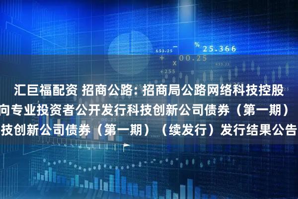 汇巨福配资 招商公路: 招商局公路网络科技控股股份有限公司2025年面向专业投资者公开发行科技创新公司债券（第一期）（续发行）发行结果公告