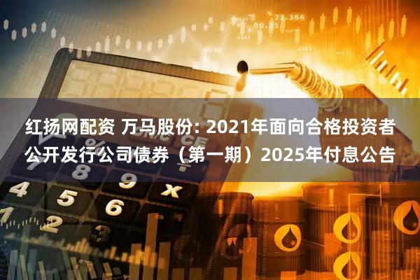 红扬网配资 万马股份: 2021年面向合格投资者公开发行公司债券（第一期）2025年付息公告