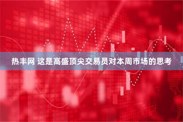 热丰网 这是高盛顶尖交易员对本周市场的思考