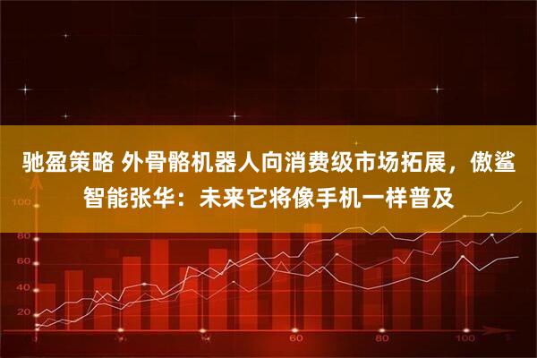 驰盈策略 外骨骼机器人向消费级市场拓展，傲鲨智能张华：未来它将像手机一样普及
