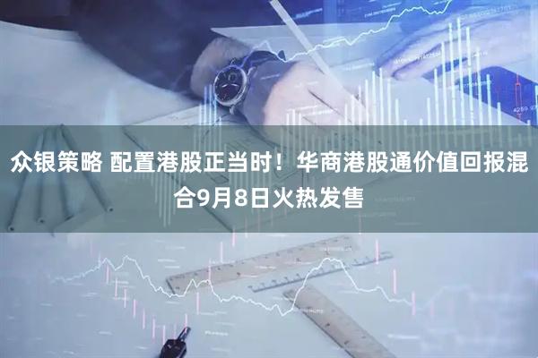 众银策略 配置港股正当时！华商港股通价值回报混合9月8日火热发售
