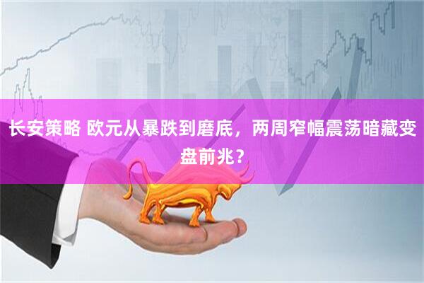 长安策略 欧元从暴跌到磨底，两周窄幅震荡暗藏变盘前兆？