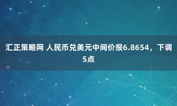 汇正策略网 人民币兑美元中间价报6.8654，下调5点