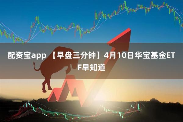 配资宝app 【早盘三分钟】4月10日华宝基金ETF早知道