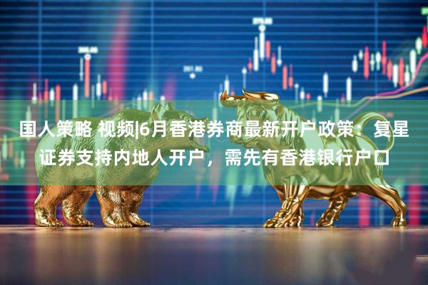 国人策略 视频|6月香港券商最新开户政策：复星证券支持内地人开户，需先有香港银行户口