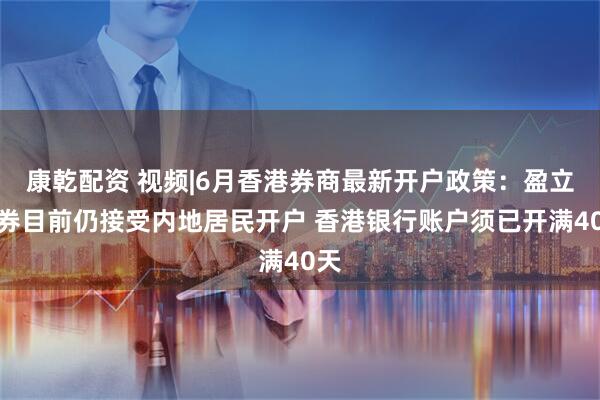 康乾配资 视频|6月香港券商最新开户政策：盈立证券目前仍接受内地居民开户 香港银行账户须已开满40天